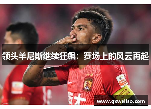领头羊尼斯继续狂飙：赛场上的风云再起