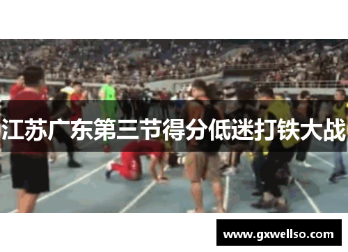 江苏广东第三节得分低迷打铁大战